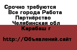 Срочно требуются !!!! - Все города Работа » Партнёрство   . Челябинская обл.,Карабаш г.